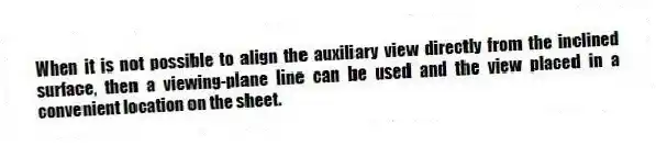 When it is not possible to align the auxiliary view directly from the inclined surface, then a viewing-plane line can be used and the view placed in a convenient location on the sheet.