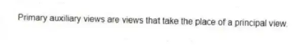 Primary auxiliary views are views that take the place of a principal view.