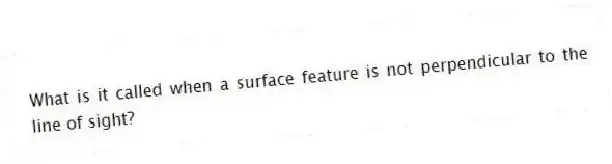 What is it called when a surface feature is not perpendicular to the line of sight?