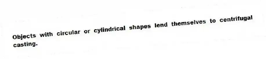 Objects with circular or cylindrical shapes lend themselves to centrifugal casting.