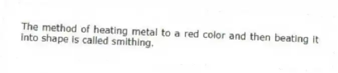 The method of heating metal to a red color and then beating it into shape is called smithing.