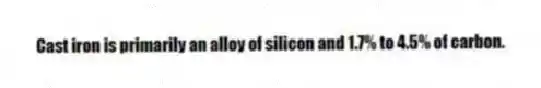 Cast iron is primarily an alloy of silicon and 1.7% to 4.5% of carbon.