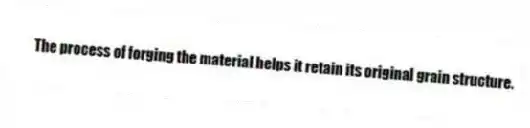 The process of forging the material helps it retain its original grain structure.