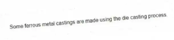 Some ferrous metal castings are made using the die casting process.