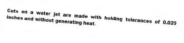 Cuts on a water jet are made with holding tolerances of 0.020 inches and without generating heat.