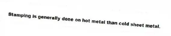Stamping is generally done on hot metal than cold sheet metal.