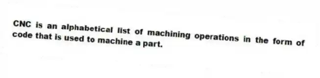 CNC is an alphabetical list of machining operations in the form of code that is used to machine a part.