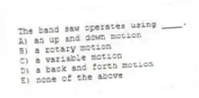 The band saw operates using ____.
A) an up and down motion
B) a rotary motion
C) a variable motion
D) a back and forth motion
E) none of the above