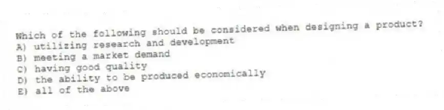 Which of the following should be considered when designing a product?
A) utilizing research and development
B) meeting a market demand
C) having good quality
D) the ability to be produced economically
E) all of the above