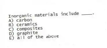 Inorganic materials include ____.
A) carbon
B) ceramics
C) composites
D) graphite
E) all of the above