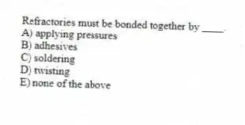 Refractories must be bonded together by ____.
A) applying pressures
B) adhesives
C) soldering
D) twisting
E) none of the above