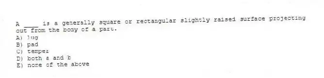A ____ is a generally square or rectangular slightly raised surface projecting out from the body of a part.
A) lug
B) pad
C) temper
D) both a and b
E) none of the above