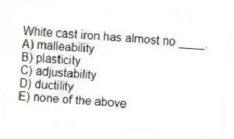 White cast iron has almost no ____.
A) malleability
B) plasticity
C) adjustability
D) ductility
E) none of the above