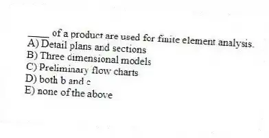 ____ of a product are used for finite element analysis.
A) Detail plans and sections
B) Three dimensional models
C) Preliminary flow charts
D) both b and c
E) none of the above