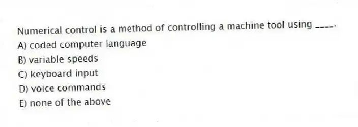 Numerical control is a method of controlling a machine tool using ____.
A) coded computer language
B) variable speeds
C) keyboard input
D) voice commands
E) none of the above