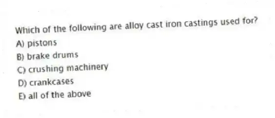 Which of the following are alloy cast iron castings used for?
A) pistons
B) brake drums
C) crushing machinery
D) crankcases
E) all of the above