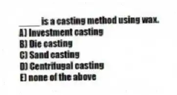 ____ is a casting method using wax.
A) Investment casting
B) Die casting
C) Sand casting
D) Centrifugal casting
E) none of the above