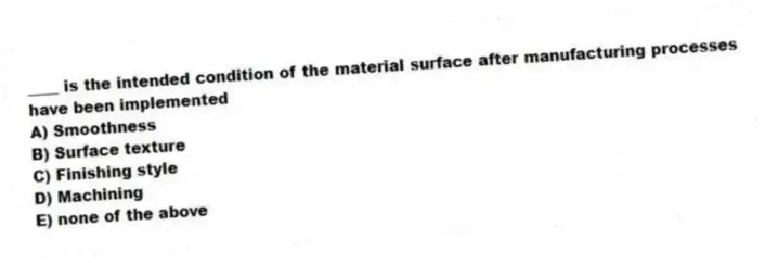 ____ is the intended condition of the material surface after manufacturing processes have been implemented
A) Smoothness
B) Surface texture
C) Finishing style
D) Machining
E) none of the above