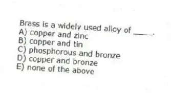 Brass is a widely used alloy of ____.
A) copper and zinc
B) copper and tin
C) phosphorous and bronze
D) copper and bronze
E) none of the above