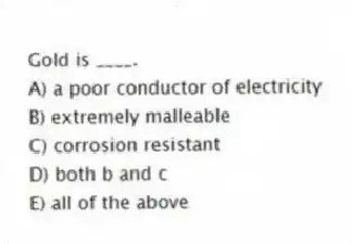 Gold is ____.
A) a poor conductor of electricity
B) extremely malleable
C) corrosion resistant
D) both b and c
E) all of the above