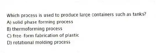 Which process is used to produce large containers such as tanks?
A) solid phase forming process
B) thermoforming process
C) free-form fabrication of plastic
D) rotational molding process