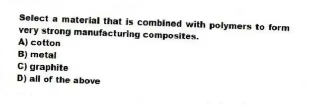Select a material that is combined with polymers to form very strong manufacturing composites.
A) cotton
B) metal
C) graphite
D) all of the above