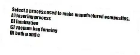 Select a process used to make manufactured composites.
A) layering process
B) lamination
C) vacuum bag forming
D) both a and c