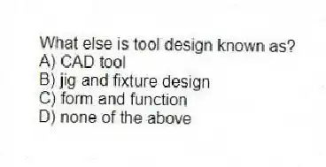 What else is tool design known as?
A) CAD tool
B) jig and fixture design
C) form and function
D) none of the above