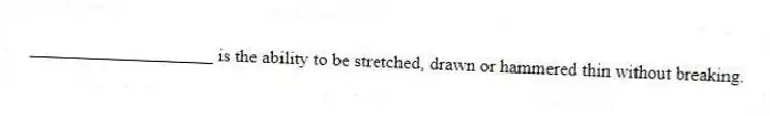 ____________________ is the ability to be stretched, drawn or hammered thin without breaking.