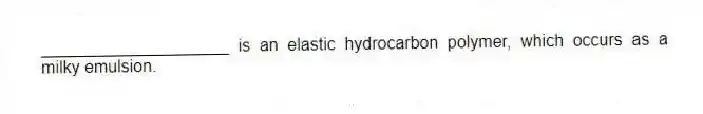 ____________________ is an elastic hydrocarbon polymer, which occurs as a milky emulsion.
