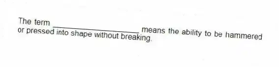 The term ____________________ means the ability to be hammered or pressed into shape without breaking.
