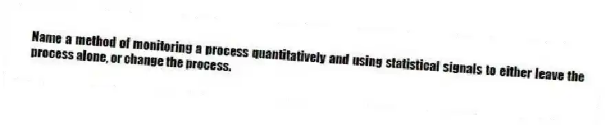 Name a method of monitoring a process quantitatively and using statistical signals to either leave the process alone, or change the process.