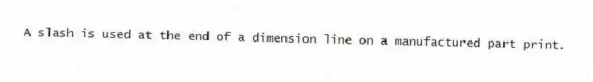 A slash is used at the end of a dimension line on a manufactured part print.