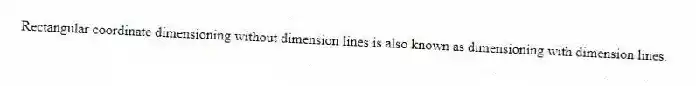 Rectangular coordinate dimensioning without dimension lines is also known as dimensioning with dimension lines.