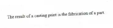 The result of a casting print is the fabrication of a part.