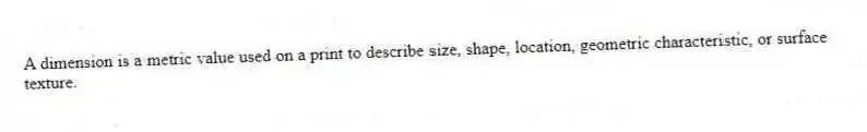 A dimension is a metric value used on a print to describe size, shape, location, geometric characteristic, or surface texture.