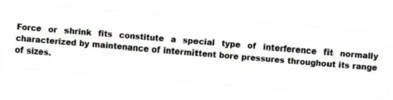 Force or shrink fits constitute a special type of interference fit normally characterized by maintenance of intermittent bore pressures throughout its range of sizes.