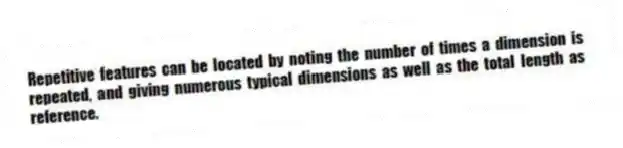 Repetitive features can be located by noting the number of times a dimension is repeated, and giving numerous typical dimensions as well as the total length as reference.