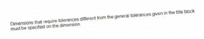Dimensions that require tolerances different from the general tolerances given in the title block must be specified on the dimension.