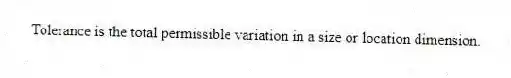 Tolerance is the total permissible variation in a size or location dimension.