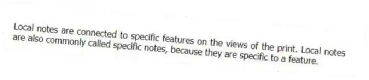 Local notes are connected to specific features on the views of the print. Local notes are also commonly called specific notes, because they are specific to a feature.