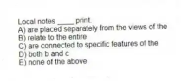 Local notes ____ print.
A) are placed separately from the views of the
B) relate to the entire
C) are connected to specific features of the
D) both b and c
E) none of the above
