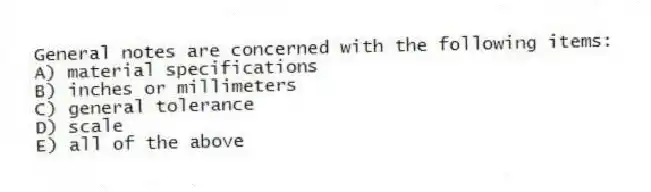 General notes are concerned with the following items:
A) material specifications
B) inches or millimeters
C) general tolerance
D) scale
E) all of the above