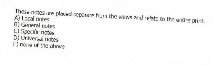 These notes are placed separate from the views and relate to the entire print.
A) Local notes
B) General notes
C) Specific notes
D) Universal notes
E) none of the above