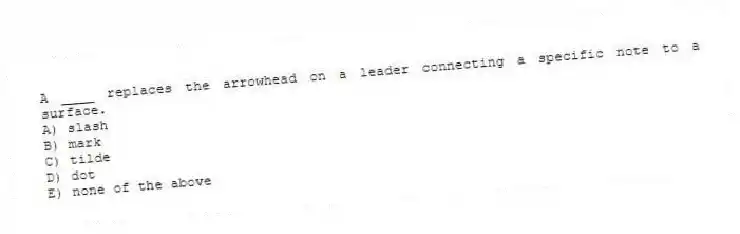 A ____ replaces the arrowhead on a leader connecting a specific note to a surface.
A) slash
B) mark
C) tilde
D) dot
E) none of the above
