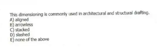 This dimensioning is commonly used in architectural and structural drafting.
A) aligned
B) arrowless
C) stacked
D) slashed
E) none of the above