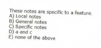These notes are specific to a feature.
A) Local notes
B) General notes
C) Specific notes
D) a and c
E) none of the above
