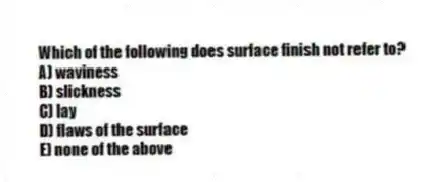 Which of the following does surface finish not refer to?
A) waviness
B) slickness
C) lay
D) flaws of the surface
E) none of the above