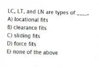 LC, LT, and LN are types of ____.
A) locational fits
B) clearance fits
C) sliding fits
D) force fits
E) none of the above