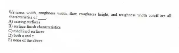 Waviness width, roughness width, flaw, roughness height, and roughness width cutoff are all characteristics of ____.
A) casting surfaces
B) surface finish characteristics
C) machined surfaces
D) both a and c
E) none of the above